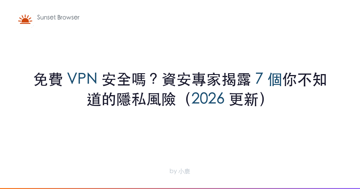 免費 VPN 安全嗎？資安專家揭露 7 個你不知道的隱私風險（2026 更新）